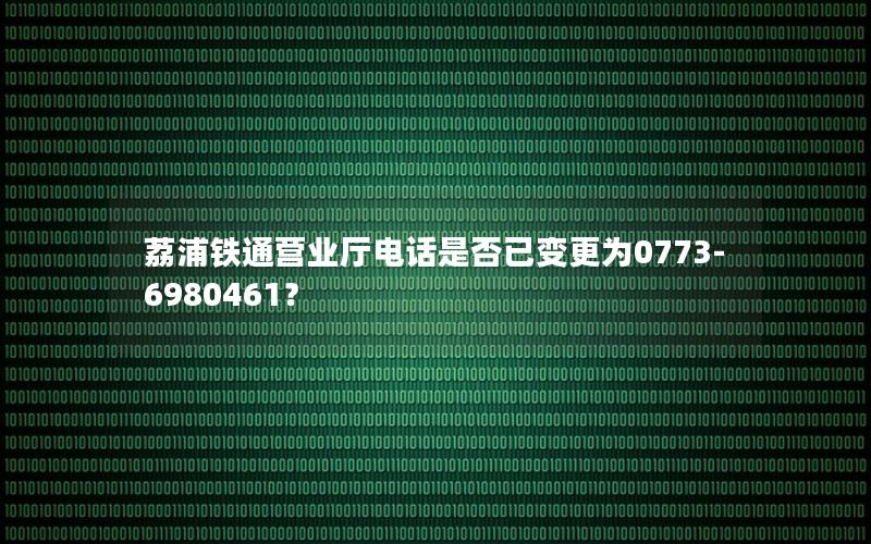 荔浦铁通营业厅电话是否已变更为0773-6980461？