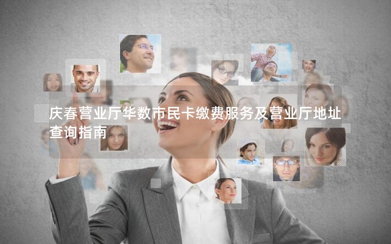 庆春营业厅华数市民卡缴费服务及营业厅地址查询指南