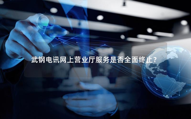 武钢电讯网上营业厅服务是否全面终止？