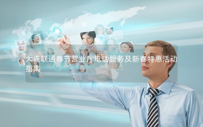 大连联通春节营业厅电话服务及新春特惠活动指南