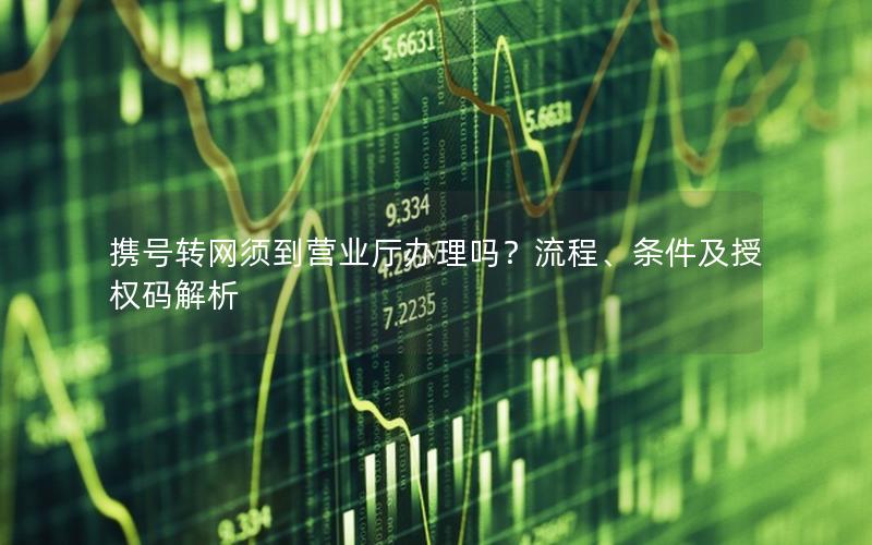 携号转网须到营业厅办理吗？流程、条件及授权码解析
