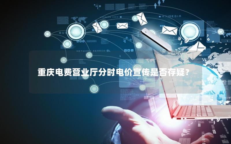 重庆电费营业厅分时电价宣传是否存疑？