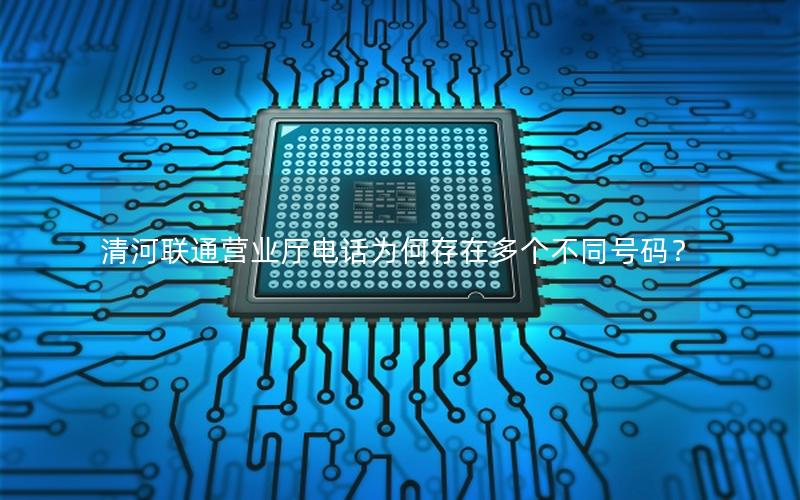 清河联通营业厅电话为何存在多个不同号码？