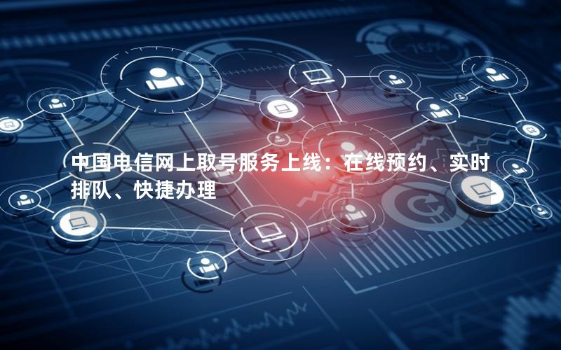 中国电信网上取号服务上线：在线预约、实时排队、快捷办理