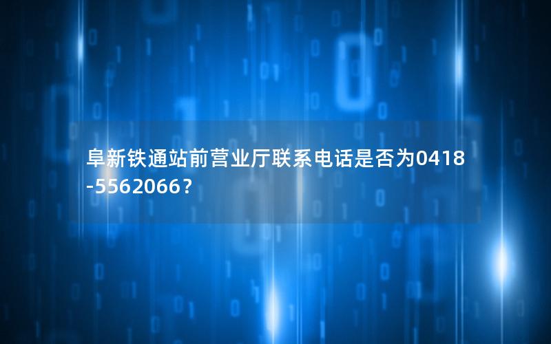 阜新铁通站前营业厅联系电话是否为0418-5562066？