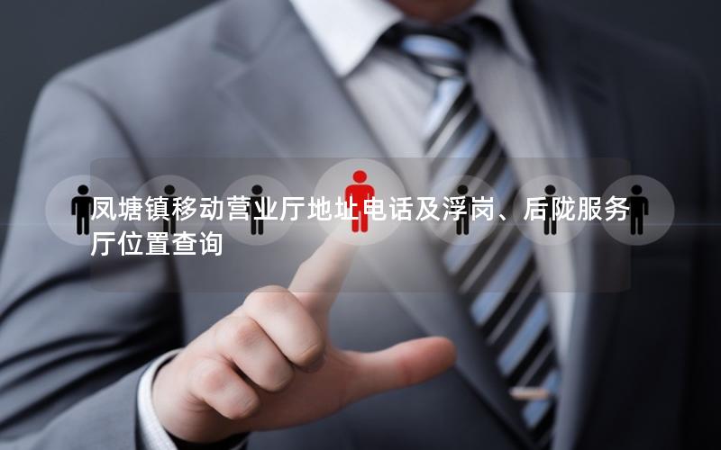 凤塘镇移动营业厅地址电话及浮岗、后陇服务厅位置查询