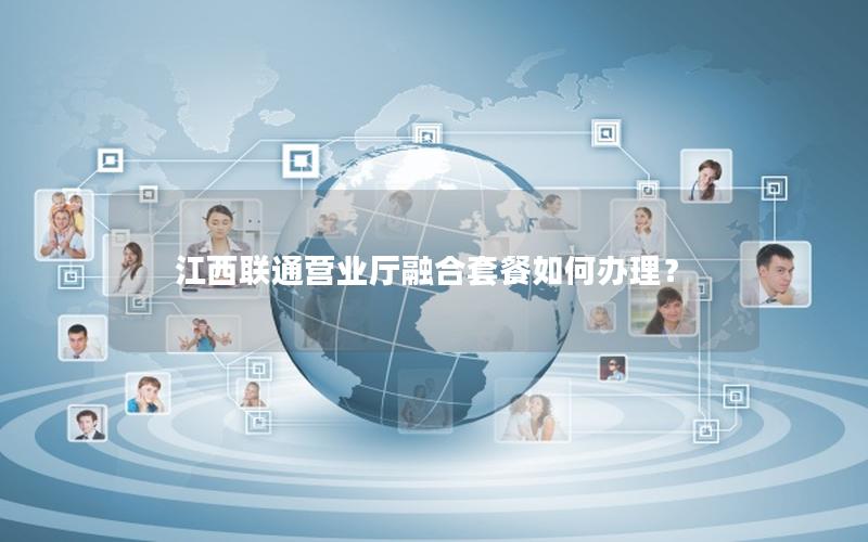 江西联通营业厅融合套餐如何办理？