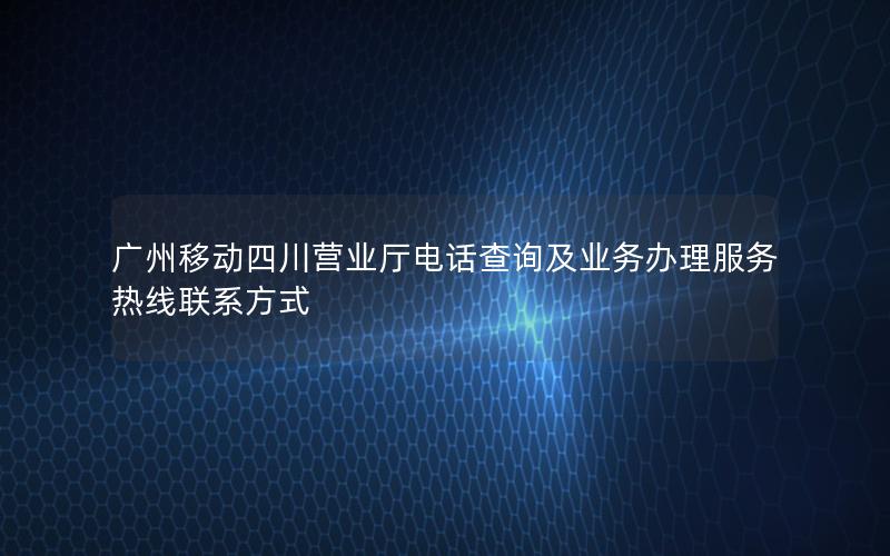 广州移动四川营业厅电话查询及业务办理服务热线联系方式
