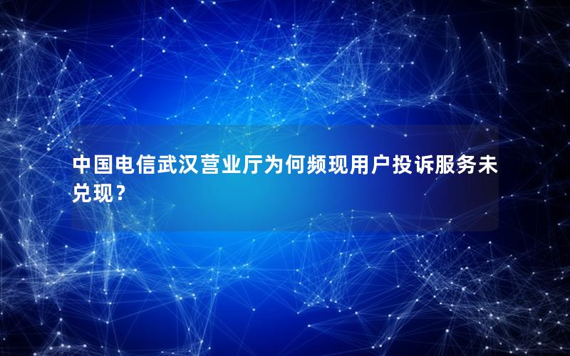 中国电信武汉营业厅为何频现用户投诉服务未兑现？