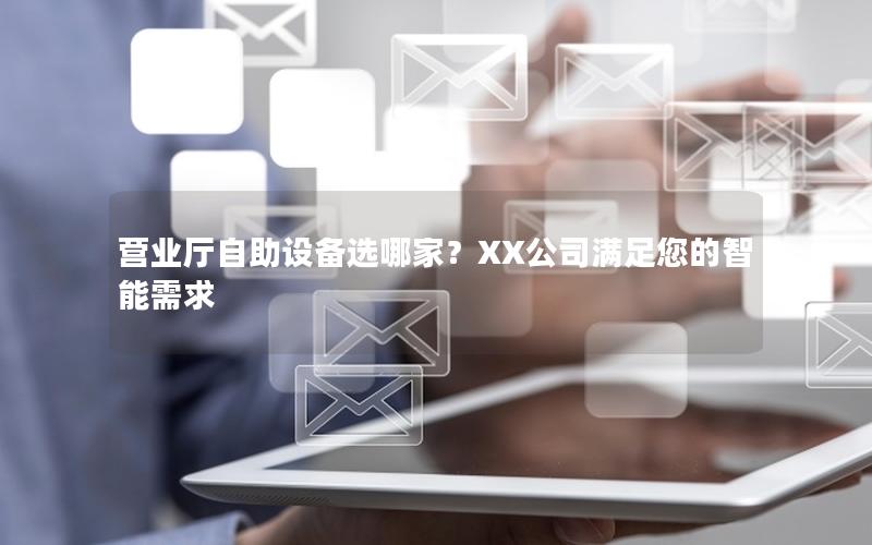 营业厅自助设备选哪家？XX公司满足您的智能需求