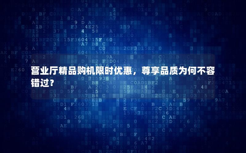 营业厅精品购机限时优惠，尊享品质为何不容错过？