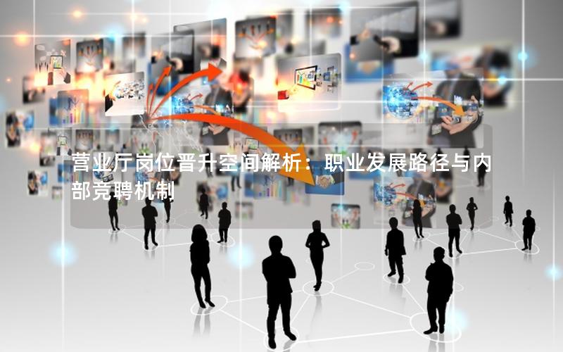 营业厅岗位晋升空间解析：职业发展路径与内部竞聘机制