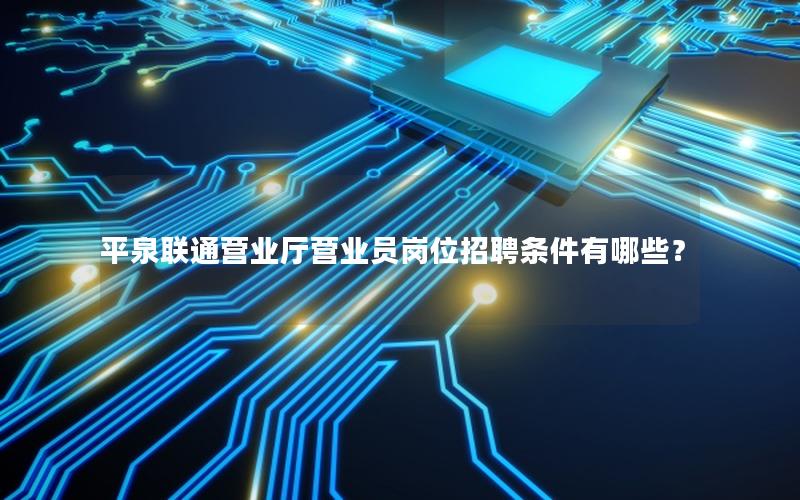 平泉联通营业厅营业员岗位招聘条件有哪些？
