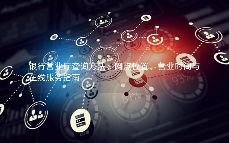 银行营业厅查询方法：网点位置、营业时间与在线服务指南