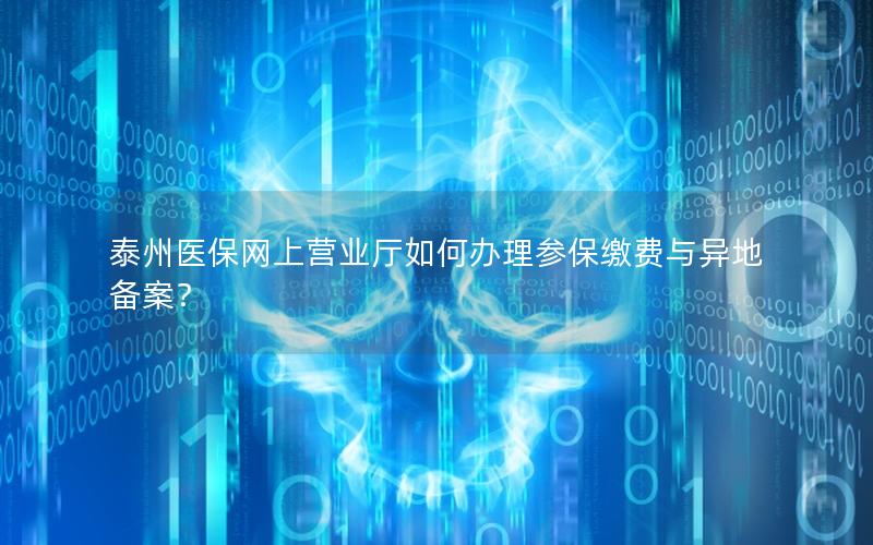 泰州医保网上营业厅如何办理参保缴费与异地备案？