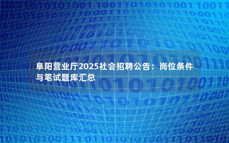 阜阳营业厅2025社会招聘公告：岗位条件与笔试题库汇总