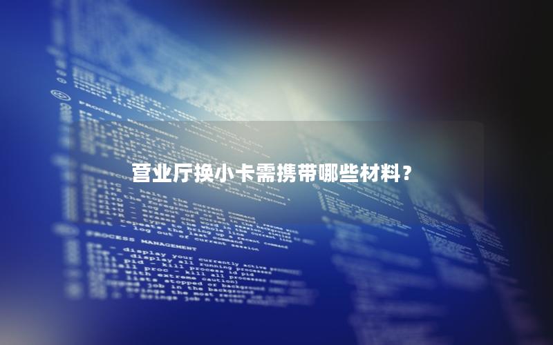 营业厅换小卡需携带哪些材料？