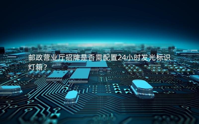 邮政营业厅招牌是否需配置24小时发光标识灯箱？