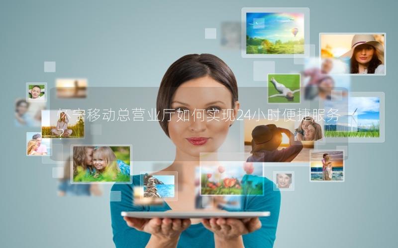 怀宁移动总营业厅如何实现24小时便捷服务？