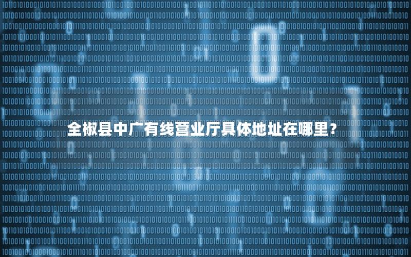 全椒县中广有线营业厅具体地址在哪里？