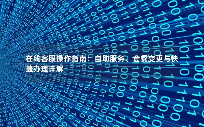 在线客服操作指南：自助服务、套餐变更与快捷办理详解