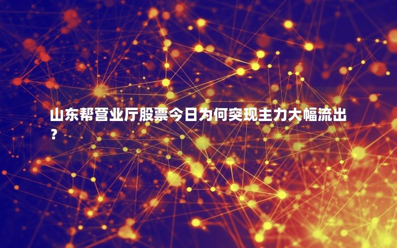 山东帮营业厅股票今日为何突现主力大幅流出？
