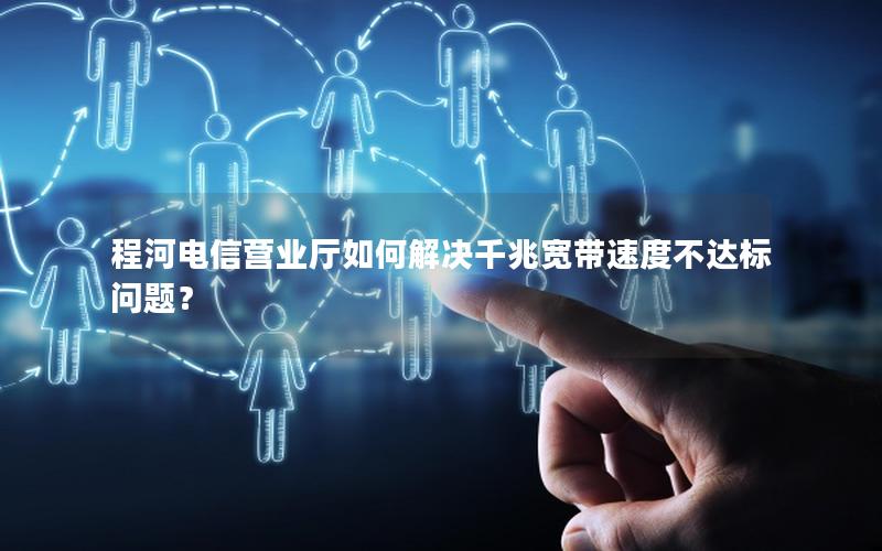 程河电信营业厅如何解决千兆宽带速度不达标问题？