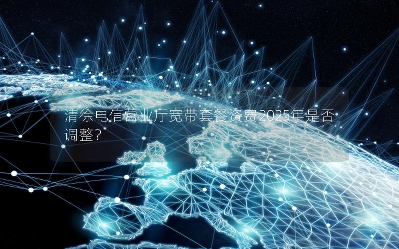 清徐电信营业厅宽带套餐资费2025年是否调整？