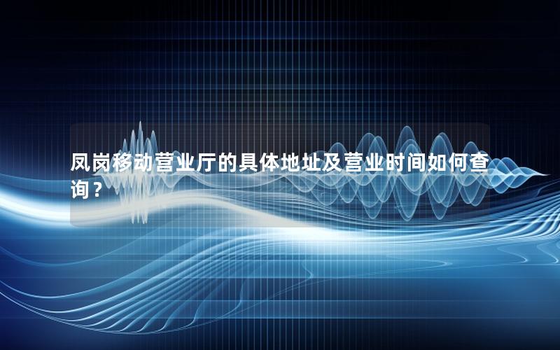 凤岗移动营业厅的具体地址及营业时间如何查询？