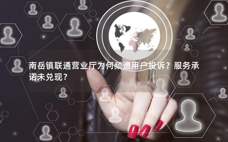 南岳镇联通营业厅为何频遭用户投诉？服务承诺未兑现？