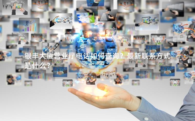 银丰大厦营业厅电话如何查询？最新联系方式是什么？