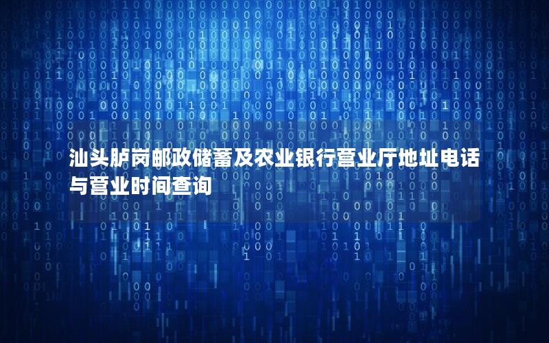 汕头胪岗邮政储蓄及农业银行营业厅地址电话与营业时间查询
