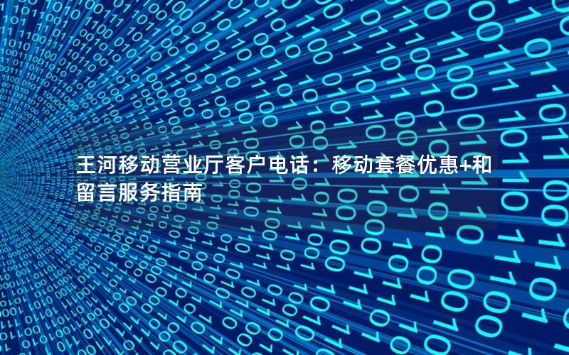 王河移动营业厅客户电话：移动套餐优惠+和留言服务指南