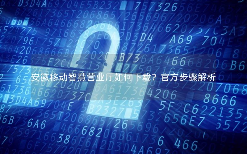 安徽移动智慧营业厅如何下载？官方步骤解析