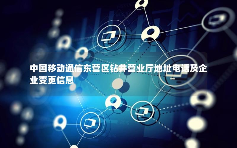 中国移动通信东营区钻井营业厅地址电话及企业变更信息