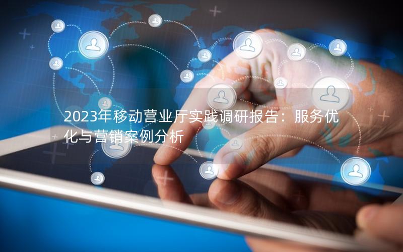 2023年移动营业厅实践调研报告：服务优化与营销案例分析