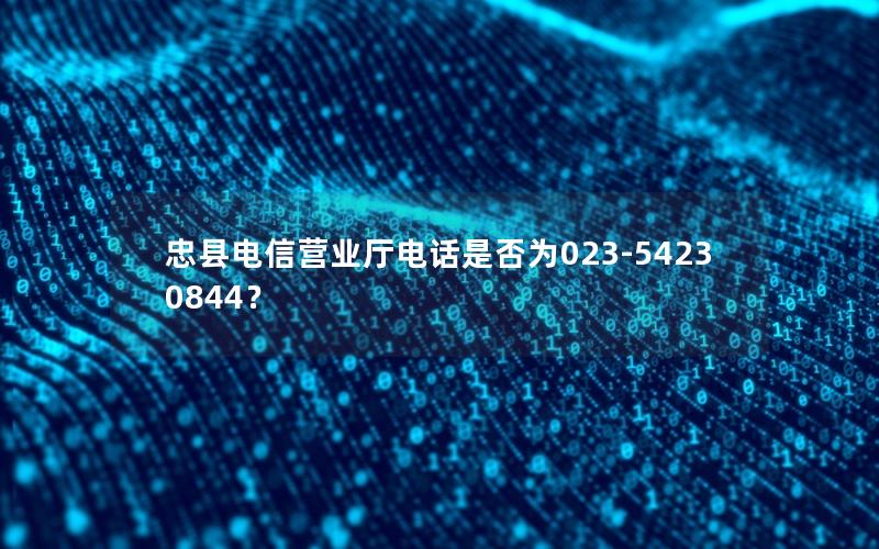 忠县电信营业厅电话是否为023-54230844？