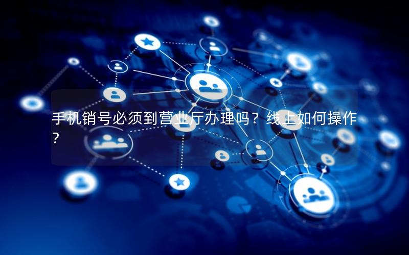 手机销号必须到营业厅办理吗？线上如何操作？