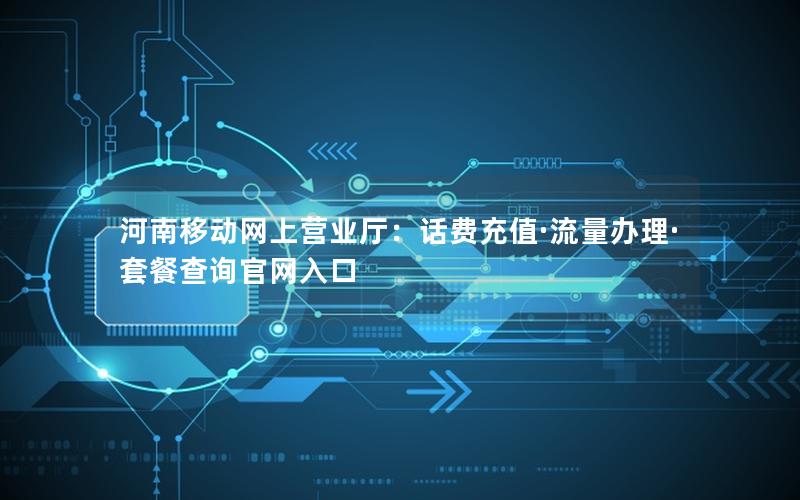 河南移动网上营业厅：话费充值·流量办理·套餐查询官网入口