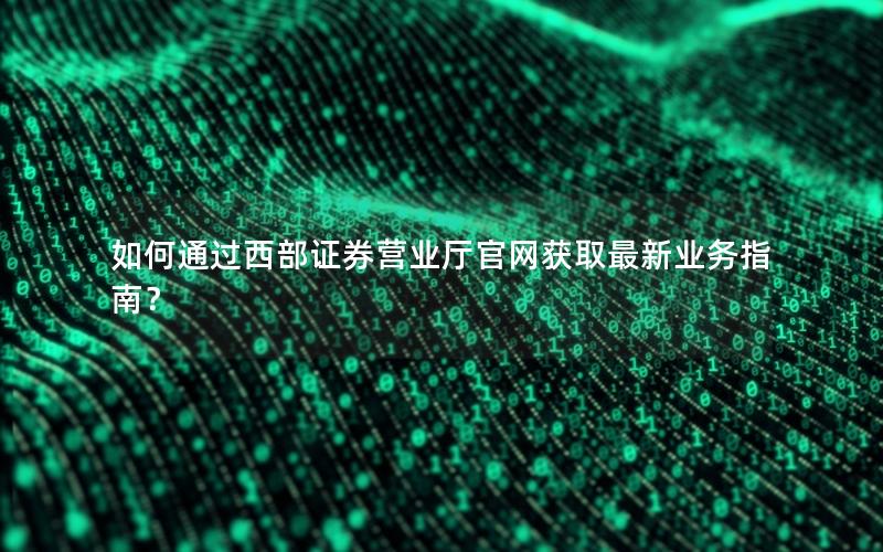 如何通过西部证券营业厅官网获取最新业务指南？