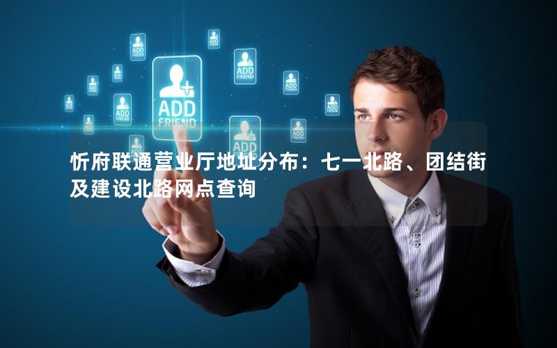 忻府联通营业厅地址分布：七一北路、团结街及建设北路网点查询