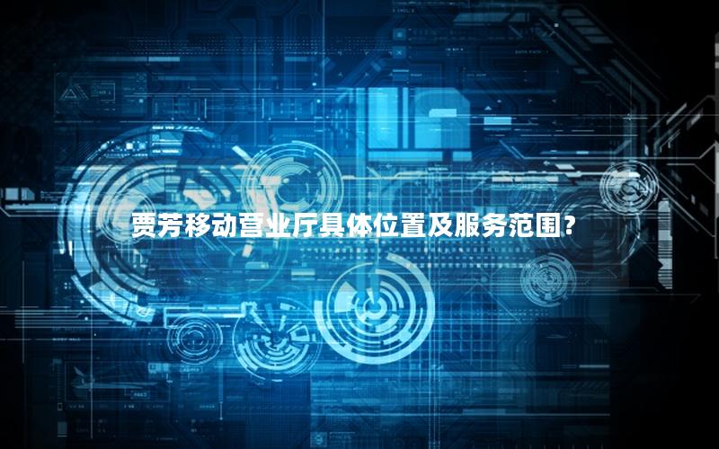 贾芳移动营业厅具体位置及服务范围？