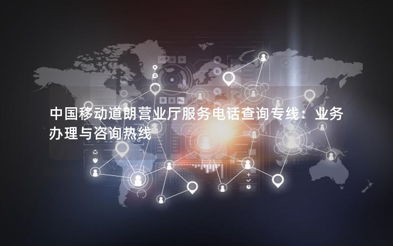 中国移动道朗营业厅服务电话查询专线：业务办理与咨询热线