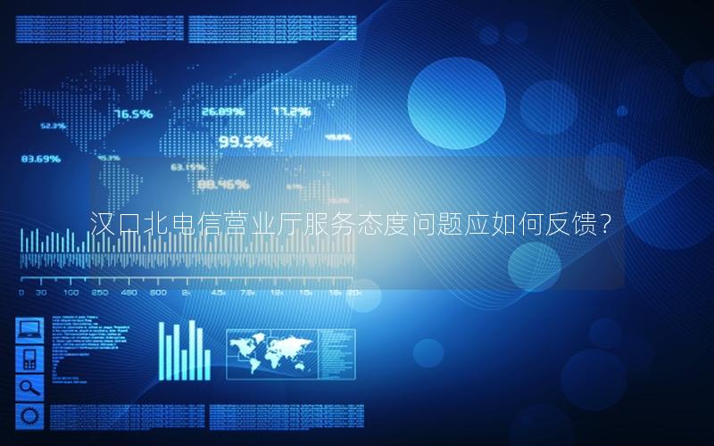 汉口北电信营业厅服务态度问题应如何反馈？