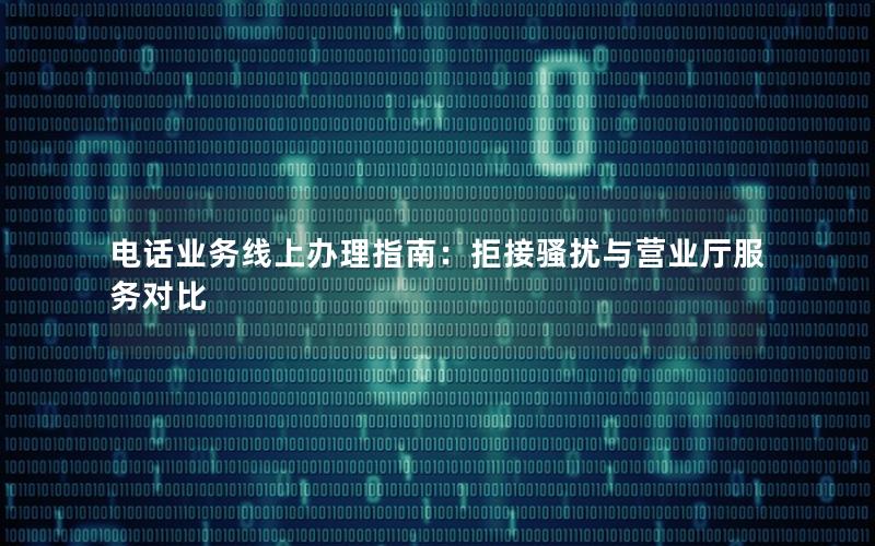 电话业务线上办理指南：拒接骚扰与营业厅服务对比