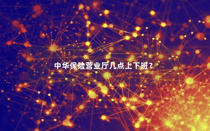 中华保险营业厅几点上下班？