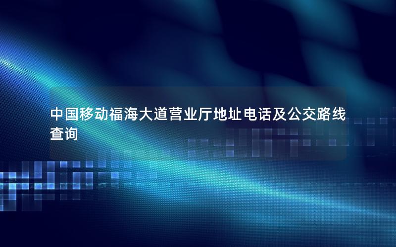 中国移动福海大道营业厅地址电话及公交路线查询
