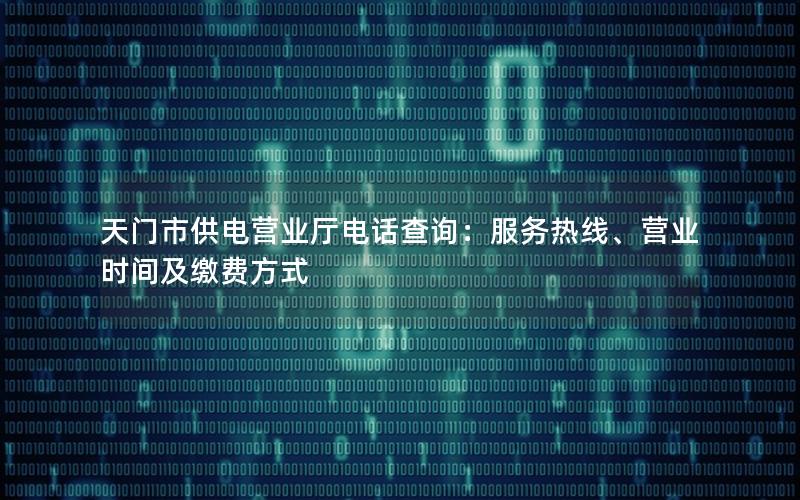 天门市供电营业厅电话查询：服务热线、营业时间及缴费方式