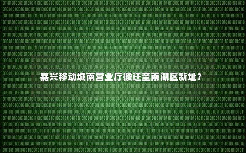 嘉兴移动城南营业厅搬迁至南湖区新址？