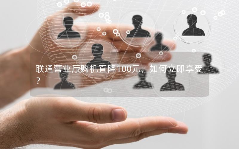 联通营业厅购机直降100元，如何立即享受？